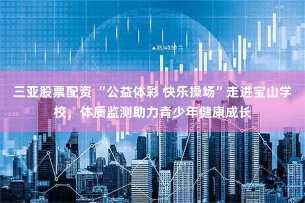 三亚股票配资 “公益体彩 快乐操场”走进宝山学校，体质监测助力青少年健康成长