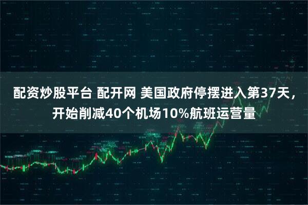 配资炒股平台 配开网 美国政府停摆进入第37天，开始削减40个机场10%航班运营量