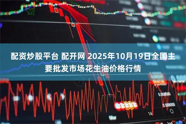 配资炒股平台 配开网 2025年10月19日全国主要批发市场花生油价格行情