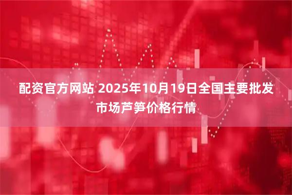 配资官方网站 2025年10月19日全国主要批发市场芦笋价格行情