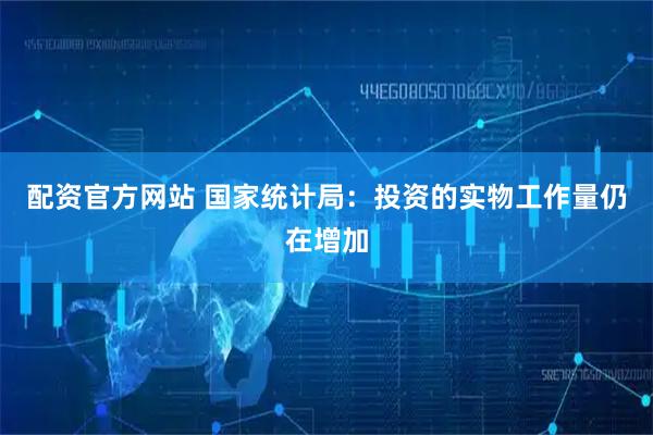 配资官方网站 国家统计局：投资的实物工作量仍在增加