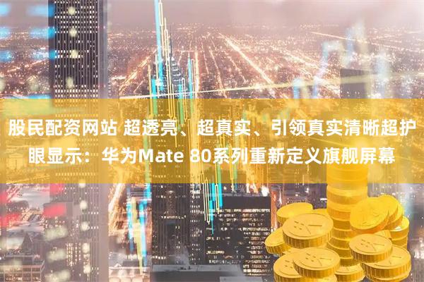 股民配资网站 超透亮、超真实、引领真实清晰超护眼显示:华为Mate 80系列重新定义旗舰屏幕