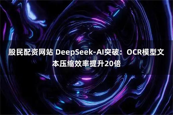 股民配资网站 DeepSeek-AI突破：OCR模型文本压缩效率提升20倍