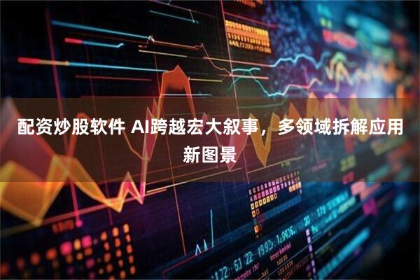配资炒股软件 AI跨越宏大叙事，多领域拆解应用新图景