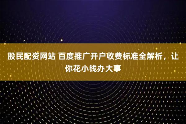 股民配资网站 百度推广开户收费标准全解析，让你花小钱办大事