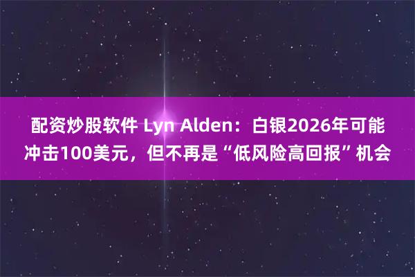 配资炒股软件 Lyn Alden：白银2026年可能冲击100美元，但不再是“低风险高回报”机会