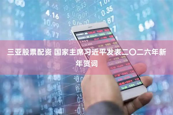 三亚股票配资 国家主席习近平发表二〇二六年新年贺词