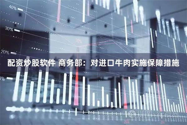 配资炒股软件 商务部：对进口牛肉实施保障措施