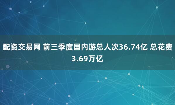 配资交易网 前三季度国内游总人次36.74亿 总花费3.69万亿
