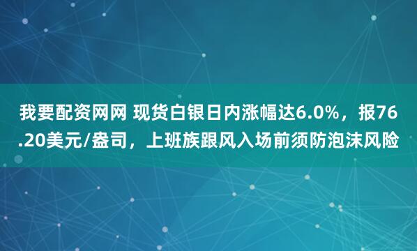 我要配资网网 现货白银日内涨幅达6.0%，报76.20美元/盎司，上班族跟风入场前须防泡沫风险