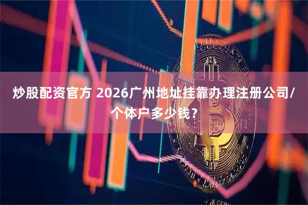 炒股配资官方 2026广州地址挂靠办理注册公司/个体户多少钱？