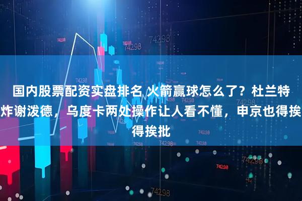 国内股票配资实盘排名 火箭赢球怎么了？杜兰特夸炸谢泼德，乌度卡两处操作让人看不懂，申京也得挨批