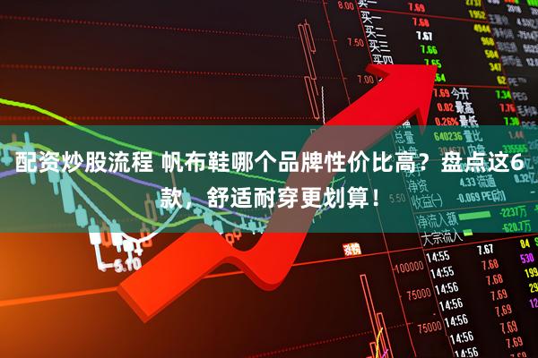 配资炒股流程 帆布鞋哪个品牌性价比高？盘点这6款，舒适耐穿更划算！