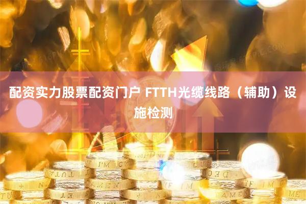配资实力股票配资门户 FTTH光缆线路（辅助）设施检测