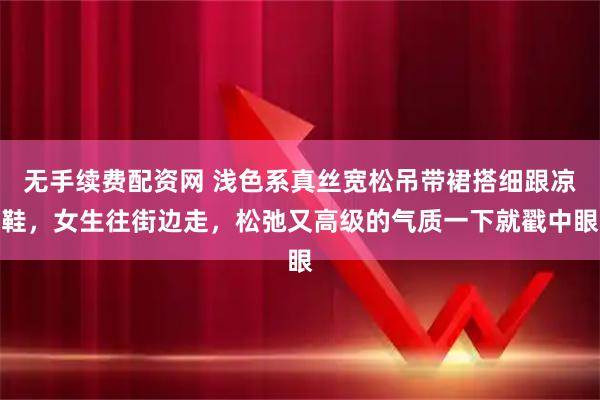 无手续费配资网 浅色系真丝宽松吊带裙搭细跟凉鞋，女生往街边走，松弛又高级的气质一下就戳中眼