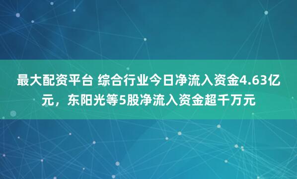 最大配资平台 综合行业今日净流入资金4.63亿元，东阳光等5股净流入资金超千万元