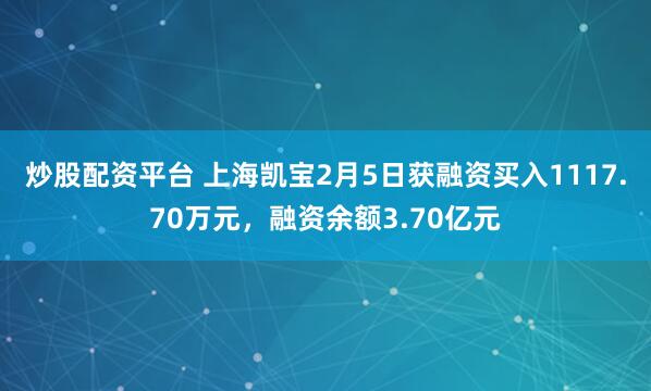 炒股配资平台 上海凯宝2月5日获融资买入1117.70万元，融资余额3.70亿元