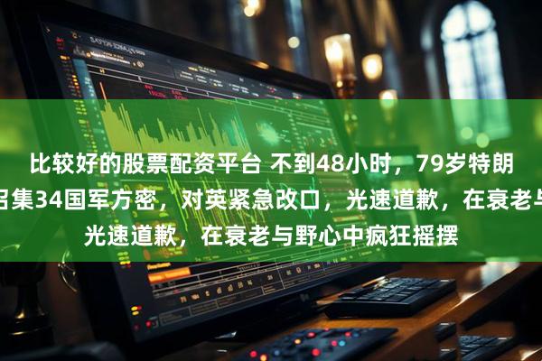 比较好的股票配资平台 不到48小时，79岁特朗普身体传噩耗，召集34国军方密，对英紧急改口，光速道歉，在衰老与野心中疯狂摇摆