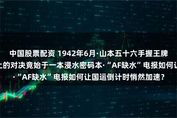 中国股票配资 1942年6月·山本五十六手握王牌却不知暗牌已亮·大洋上的对决竟始于一本浸水密码本·“AF缺水”电报如何让国运倒计时悄然加速？