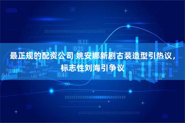 最正规的配资公司 姚安娜新剧古装造型引热议，标志性刘海引争议