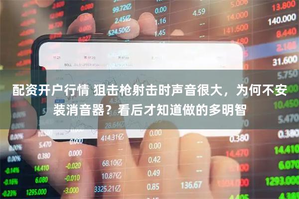 配资开户行情 狙击枪射击时声音很大，为何不安装消音器？看后才知道做的多明智