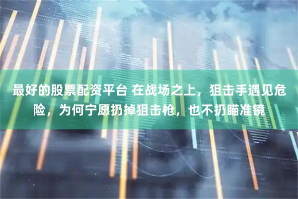 最好的股票配资平台 在战场之上，狙击手遇见危险，为何宁愿扔掉狙击枪，也不扔瞄准镜