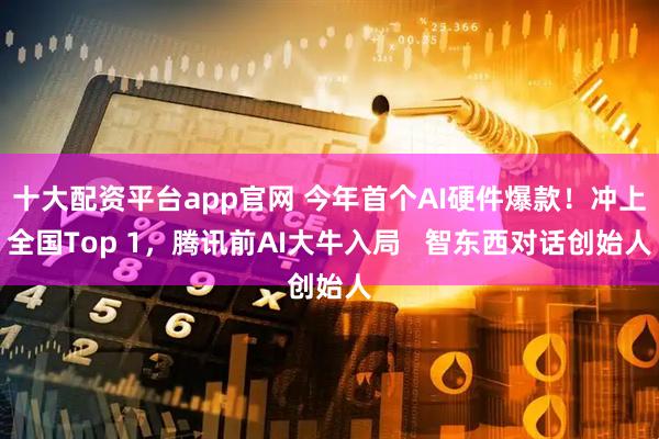 十大配资平台app官网 今年首个AI硬件爆款！冲上全国Top 1，腾讯前AI大牛入局   智东西对话创始人