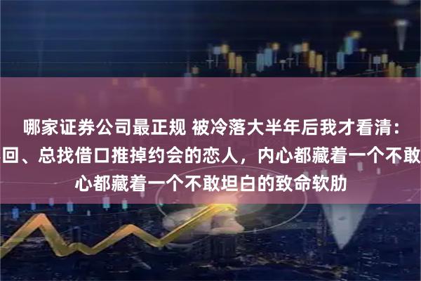 哪家证券公司最正规 被冷落大半年后我才看清：那些频繁已读不回、总找借口推掉约会的恋人，内心都藏着一个不敢坦白的致命软肋