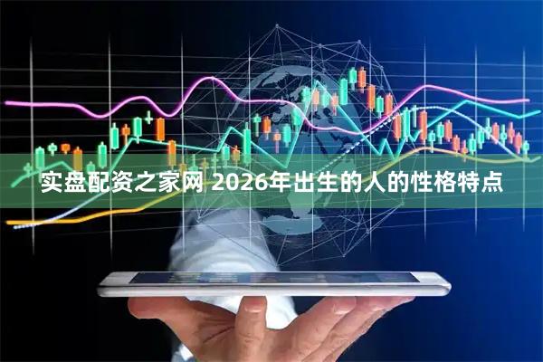 实盘配资之家网 2026年出生的人的性格特点