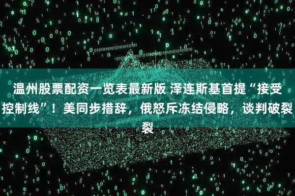 温州股票配资一览表最新版 泽连斯基首提“接受控制线”！美同步措辞，俄怒斥冻结侵略，谈判破裂