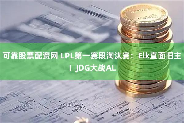 可靠股票配资网 LPL第一赛段淘汰赛：Elk直面旧主！JDG大战AL