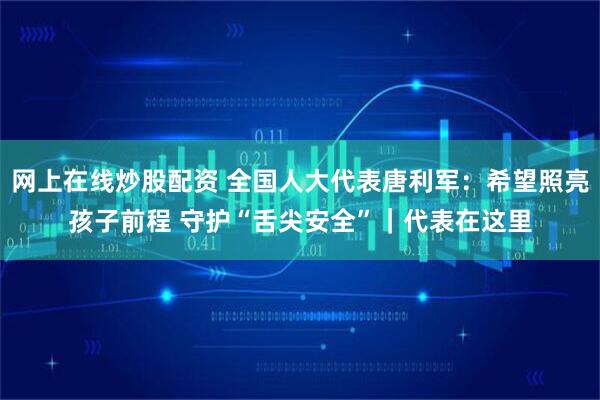 网上在线炒股配资 全国人大代表唐利军：希望照亮孩子前程 守护“舌尖安全”｜代表在这里