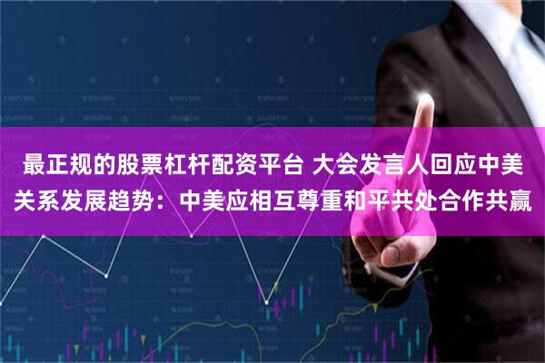 最正规的股票杠杆配资平台 大会发言人回应中美关系发展趋势：中美应相互尊重和平共处合作共赢