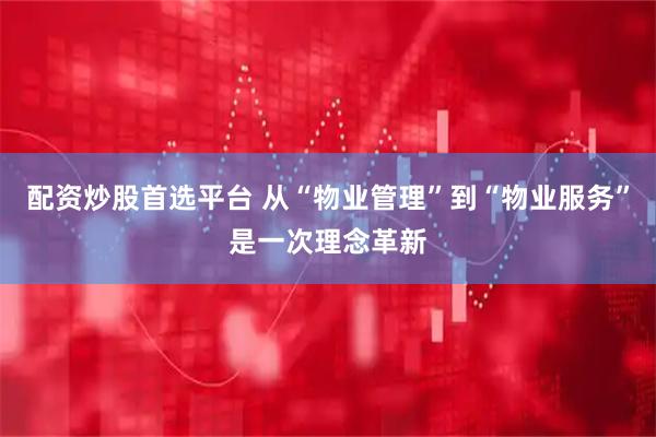 配资炒股首选平台 从“物业管理”到“物业服务”是一次理念革新