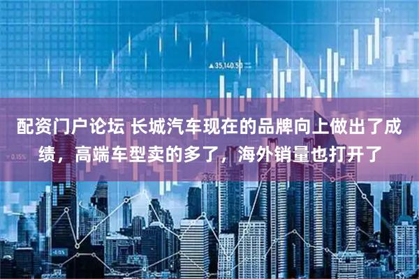 配资门户论坛 长城汽车现在的品牌向上做出了成绩，高端车型卖的多了，海外销量也打开了