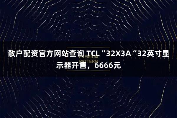 散户配资官方网站查询 TCL“32X3A“32英寸显示器开售，6666元