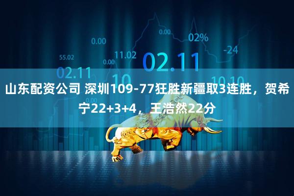 山东配资公司 深圳109-77狂胜新疆取3连胜，贺希宁22+3+4，王浩然22分