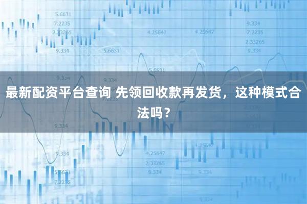 最新配资平台查询 先领回收款再发货，这种模式合法吗？