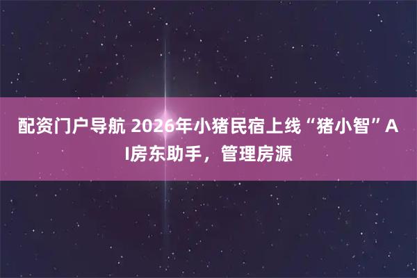配资门户导航 2026年小猪民宿上线“猪小智”AI房东助手，管理房源