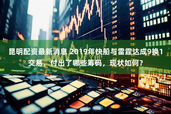 昆明配资最新消息 2019年快船与雷霆达成9换1交易，付出了哪些筹码，现状如何？