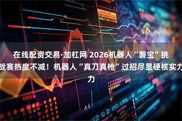 在线配资交易·加杠网 2026机器人“磐宝”挑战赛热度不减！机器人“真刀真枪”过招尽显硬核实力